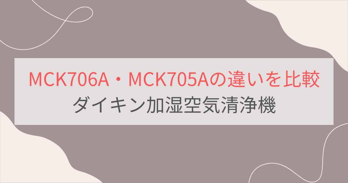 MCK706Aと型落ちMCK705Aの違いを徹底比較。どちらがおすすめ？ダイキン加湿空気清浄機