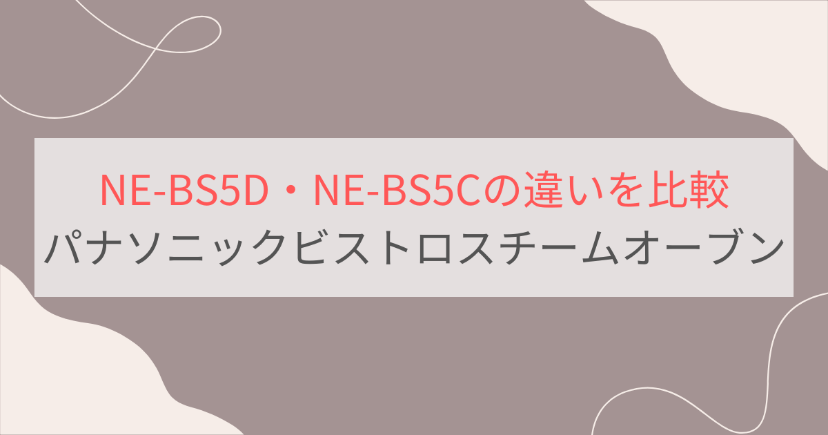 NE-BS5Dと型落ちNE-BS5Cの違いを比較。おすすめはどっち？パナソニックビストロオーブンレンジ
